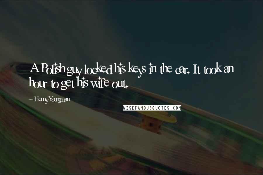 Henny Youngman Quotes: A Polish guy locked his keys in the car. It took an hour to get his wife out.