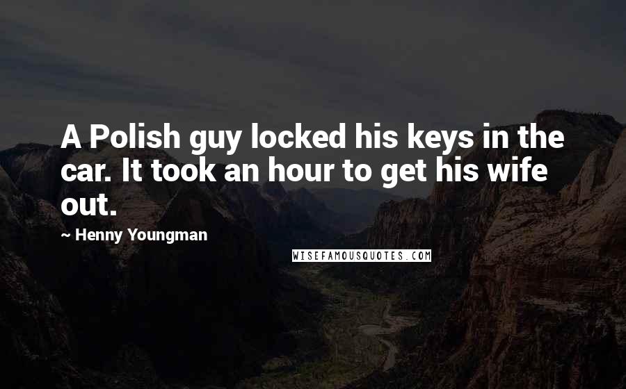 Henny Youngman Quotes: A Polish guy locked his keys in the car. It took an hour to get his wife out.