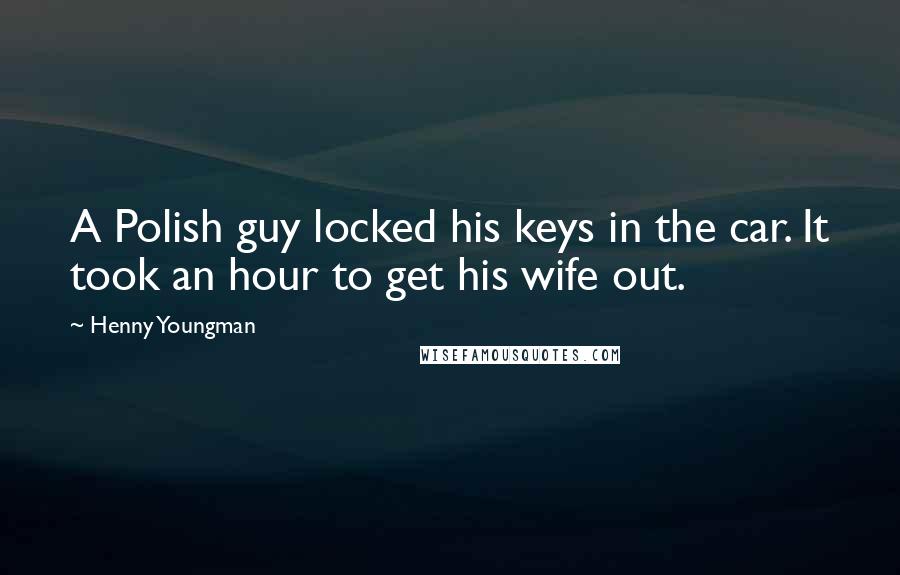 Henny Youngman Quotes: A Polish guy locked his keys in the car. It took an hour to get his wife out.