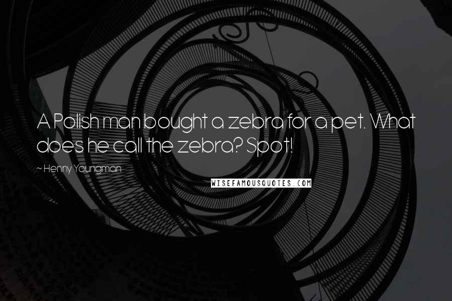 Henny Youngman Quotes: A Polish man bought a zebra for a pet. What does he call the zebra? Spot!