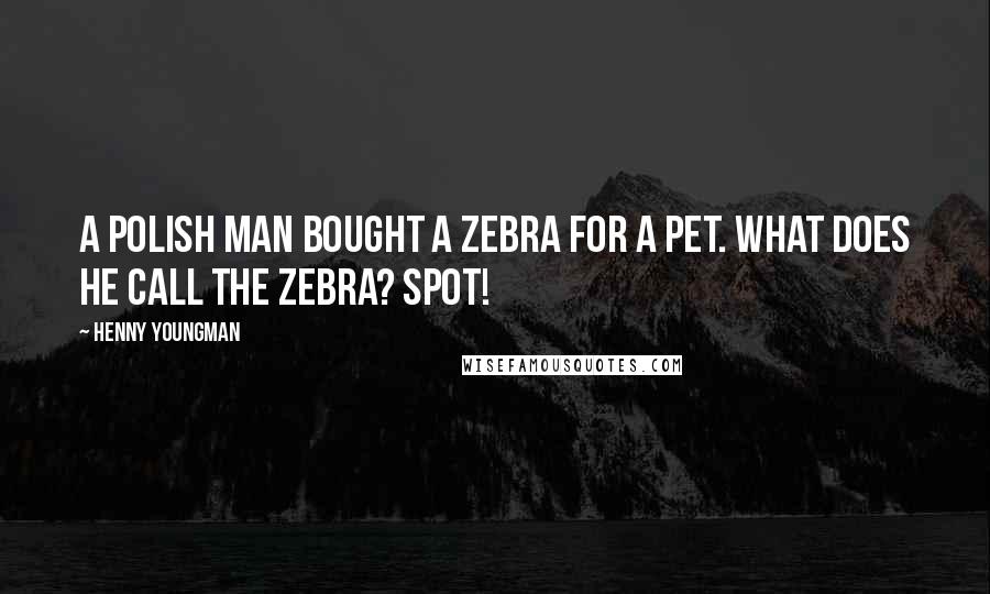 Henny Youngman Quotes: A Polish man bought a zebra for a pet. What does he call the zebra? Spot!