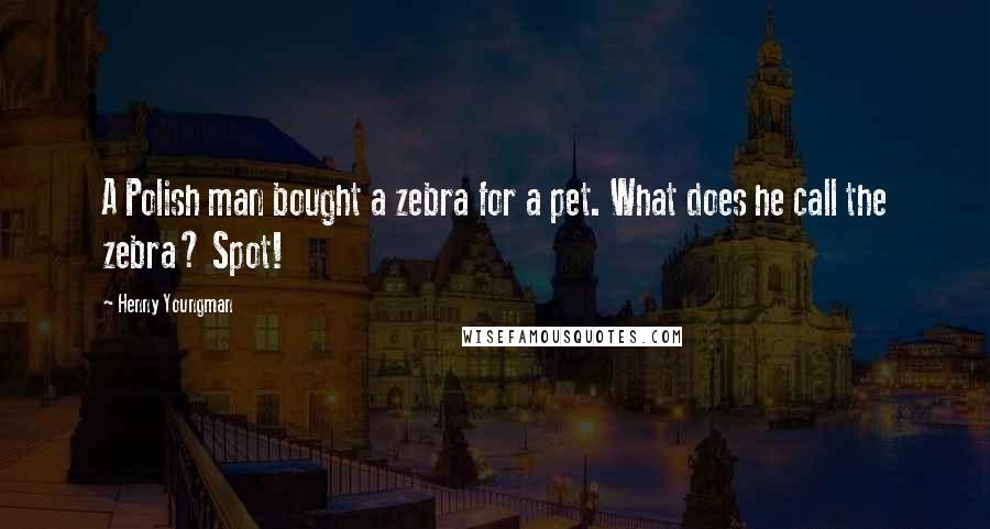 Henny Youngman Quotes: A Polish man bought a zebra for a pet. What does he call the zebra? Spot!