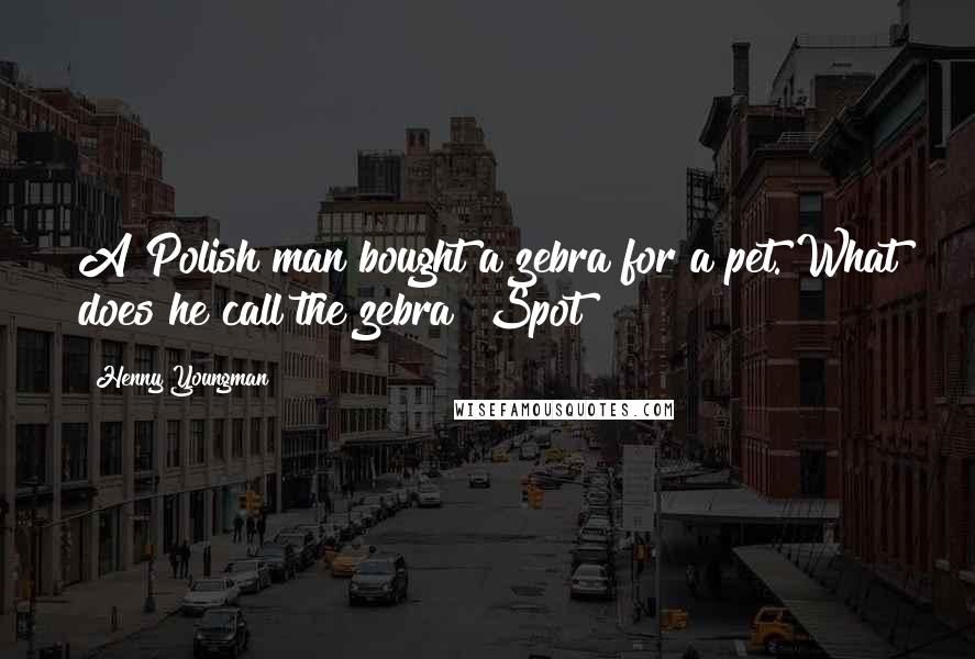 Henny Youngman Quotes: A Polish man bought a zebra for a pet. What does he call the zebra? Spot!