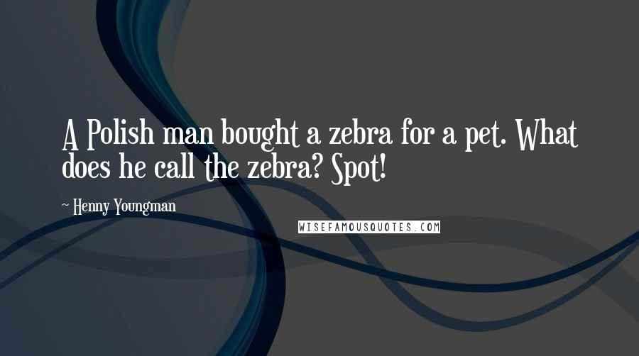 Henny Youngman Quotes: A Polish man bought a zebra for a pet. What does he call the zebra? Spot!