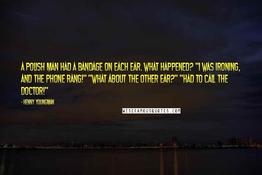 Henny Youngman Quotes: A Polish man had a bandage on each ear. What happened? "I was ironing, and the phone rang!" "What about the other ear?" "Had to call the doctor!"