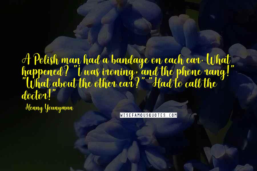 Henny Youngman Quotes: A Polish man had a bandage on each ear. What happened? "I was ironing, and the phone rang!" "What about the other ear?" "Had to call the doctor!"