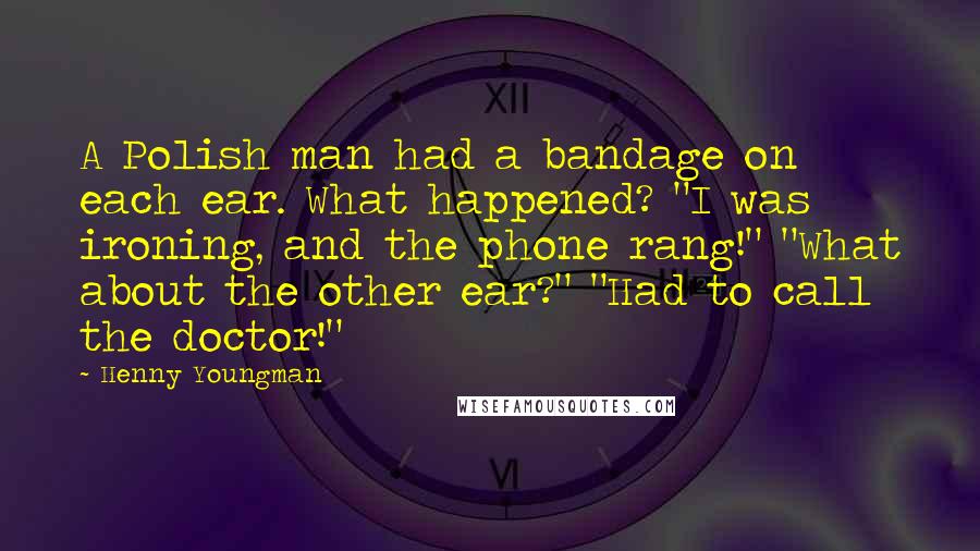 Henny Youngman Quotes: A Polish man had a bandage on each ear. What happened? "I was ironing, and the phone rang!" "What about the other ear?" "Had to call the doctor!"