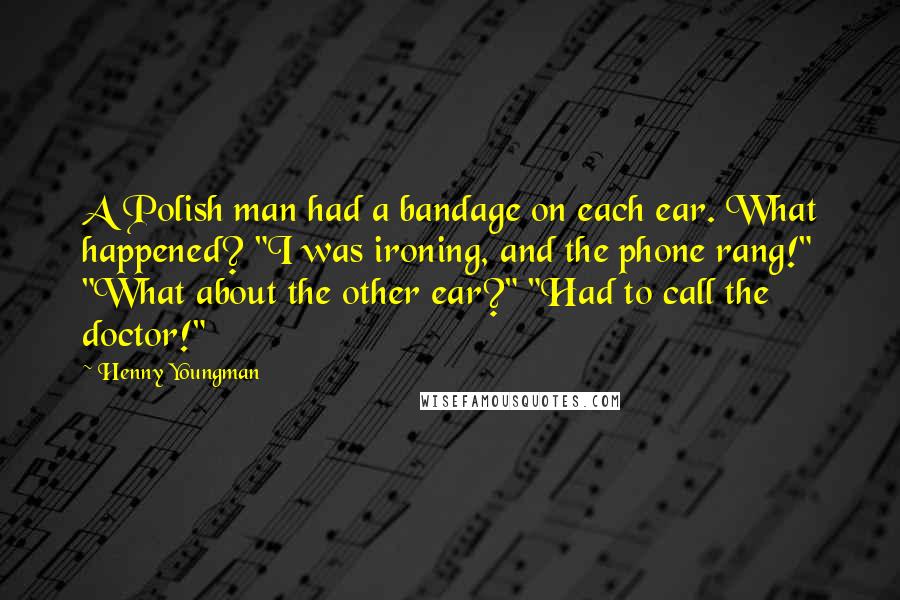 Henny Youngman Quotes: A Polish man had a bandage on each ear. What happened? "I was ironing, and the phone rang!" "What about the other ear?" "Had to call the doctor!"