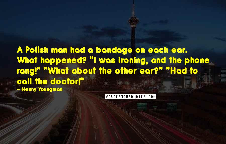 Henny Youngman Quotes: A Polish man had a bandage on each ear. What happened? "I was ironing, and the phone rang!" "What about the other ear?" "Had to call the doctor!"
