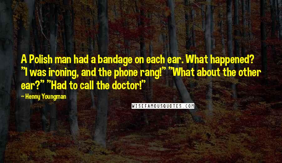 Henny Youngman Quotes: A Polish man had a bandage on each ear. What happened? "I was ironing, and the phone rang!" "What about the other ear?" "Had to call the doctor!"