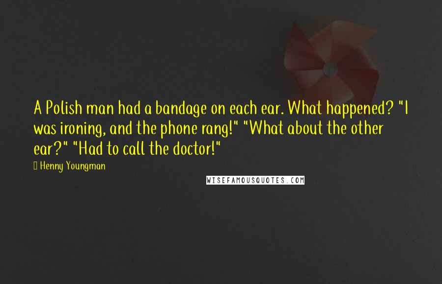 Henny Youngman Quotes: A Polish man had a bandage on each ear. What happened? "I was ironing, and the phone rang!" "What about the other ear?" "Had to call the doctor!"