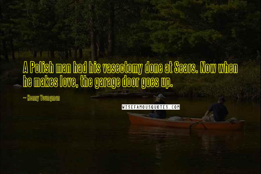 Henny Youngman Quotes: A Polish man had his vasectomy done at Sears. Now when he makes love, the garage door goes up.