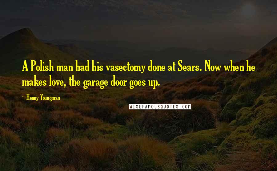 Henny Youngman Quotes: A Polish man had his vasectomy done at Sears. Now when he makes love, the garage door goes up.