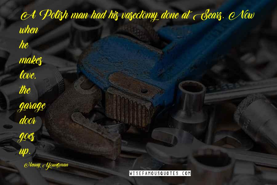 Henny Youngman Quotes: A Polish man had his vasectomy done at Sears. Now when he makes love, the garage door goes up.