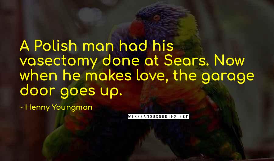Henny Youngman Quotes: A Polish man had his vasectomy done at Sears. Now when he makes love, the garage door goes up.