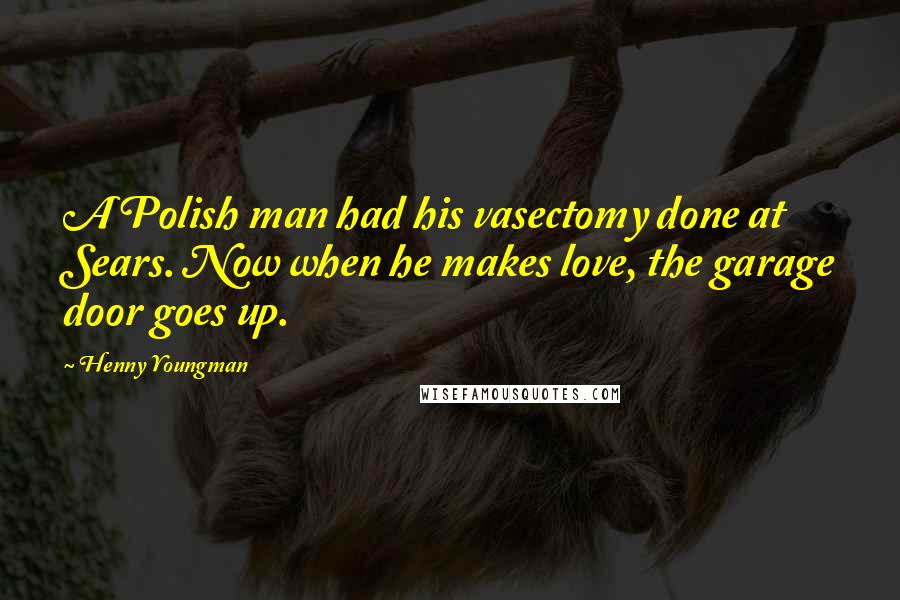 Henny Youngman Quotes: A Polish man had his vasectomy done at Sears. Now when he makes love, the garage door goes up.