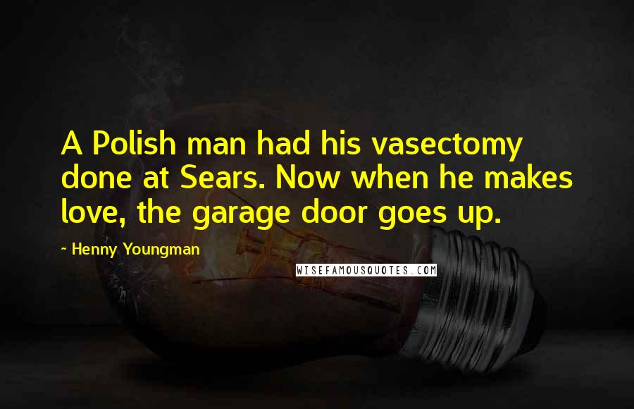 Henny Youngman Quotes: A Polish man had his vasectomy done at Sears. Now when he makes love, the garage door goes up.