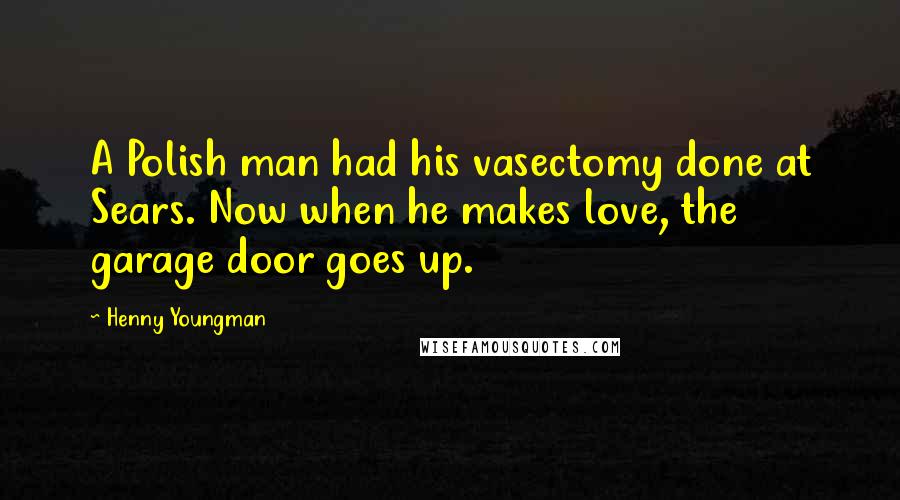 Henny Youngman Quotes: A Polish man had his vasectomy done at Sears. Now when he makes love, the garage door goes up.