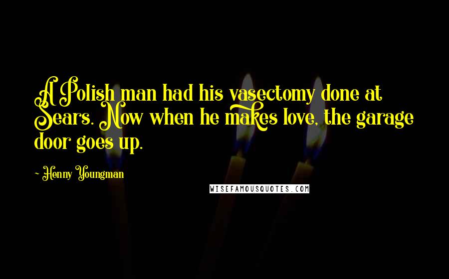 Henny Youngman Quotes: A Polish man had his vasectomy done at Sears. Now when he makes love, the garage door goes up.