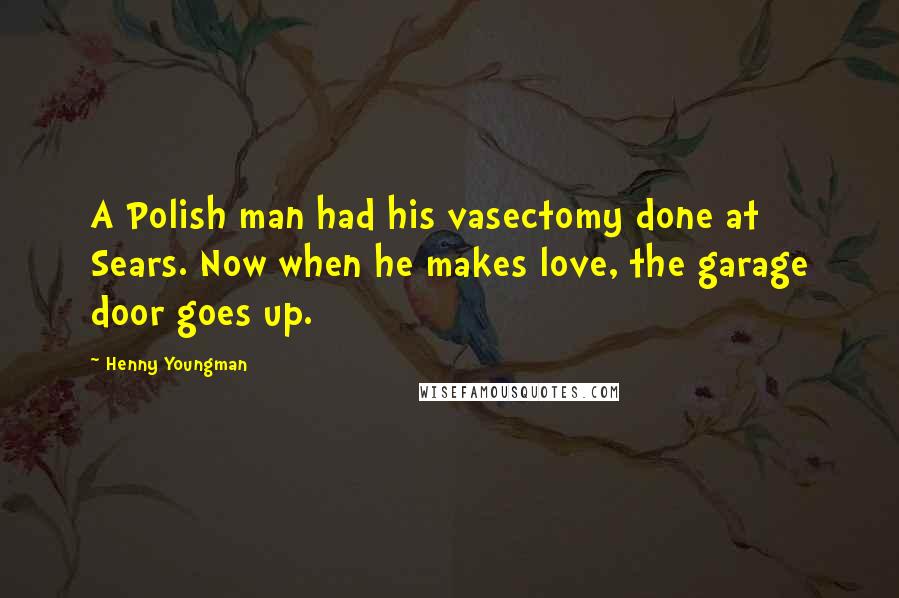 Henny Youngman Quotes: A Polish man had his vasectomy done at Sears. Now when he makes love, the garage door goes up.