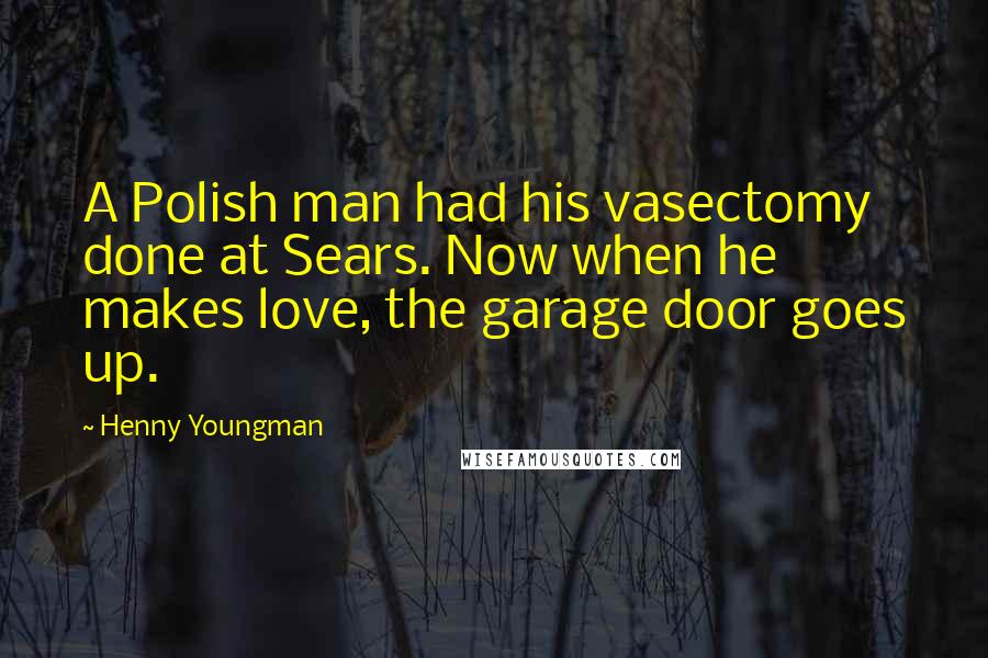Henny Youngman Quotes: A Polish man had his vasectomy done at Sears. Now when he makes love, the garage door goes up.