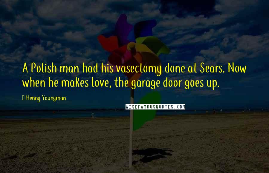 Henny Youngman Quotes: A Polish man had his vasectomy done at Sears. Now when he makes love, the garage door goes up.