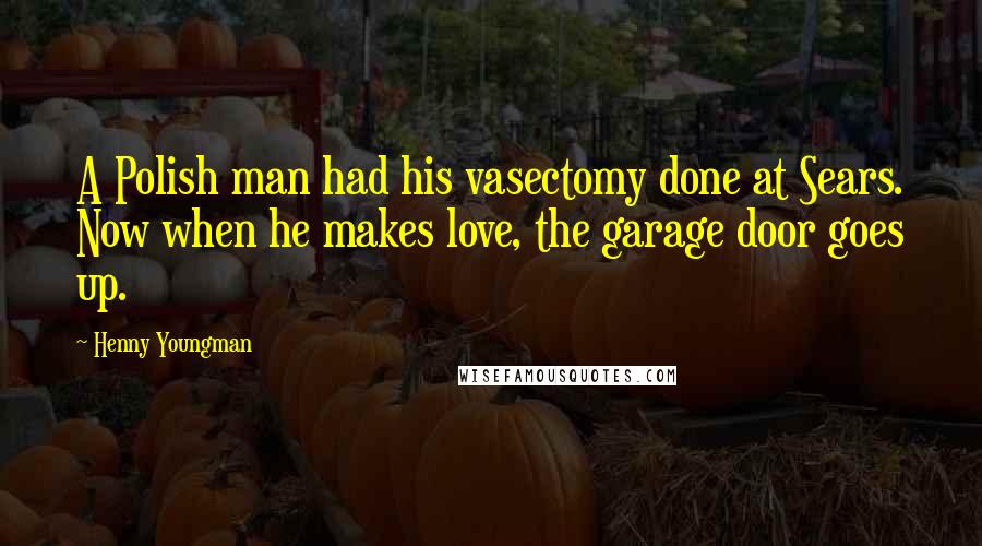 Henny Youngman Quotes: A Polish man had his vasectomy done at Sears. Now when he makes love, the garage door goes up.