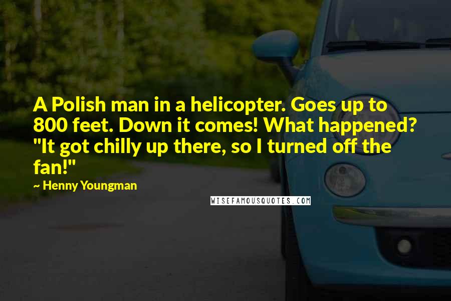 Henny Youngman Quotes: A Polish man in a helicopter. Goes up to 800 feet. Down it comes! What happened? "It got chilly up there, so I turned off the fan!"