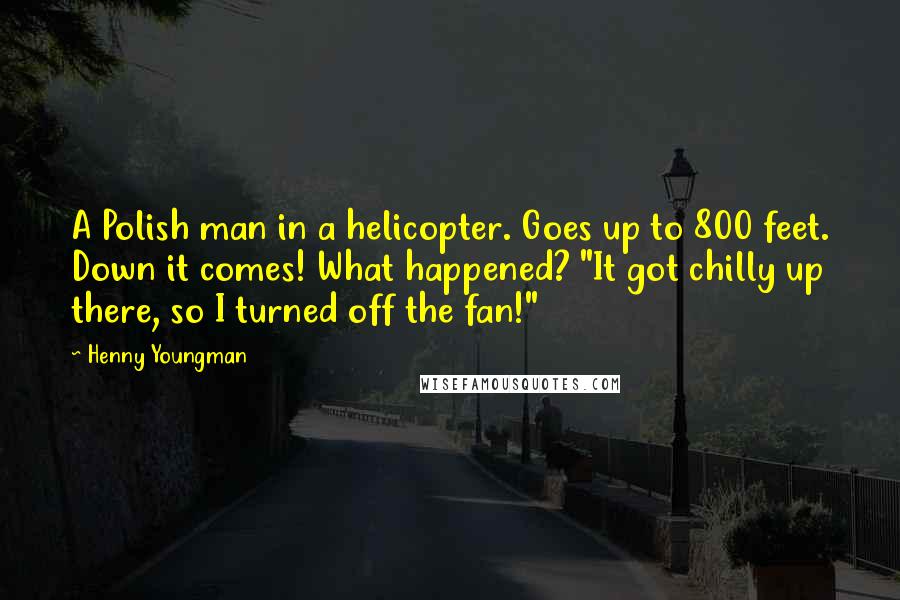 Henny Youngman Quotes: A Polish man in a helicopter. Goes up to 800 feet. Down it comes! What happened? "It got chilly up there, so I turned off the fan!"