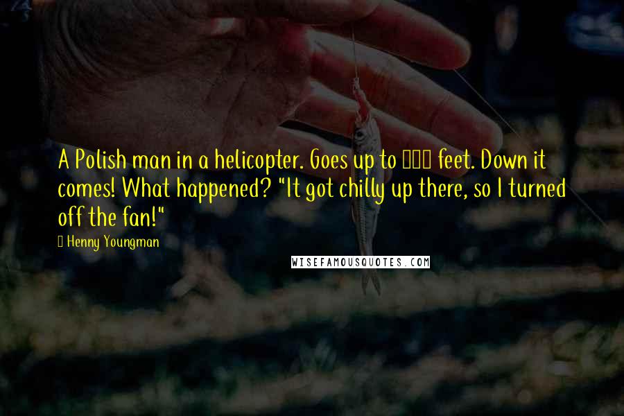 Henny Youngman Quotes: A Polish man in a helicopter. Goes up to 800 feet. Down it comes! What happened? "It got chilly up there, so I turned off the fan!"