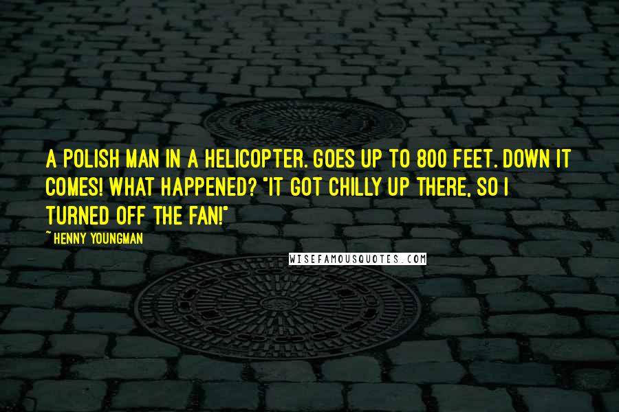 Henny Youngman Quotes: A Polish man in a helicopter. Goes up to 800 feet. Down it comes! What happened? "It got chilly up there, so I turned off the fan!"