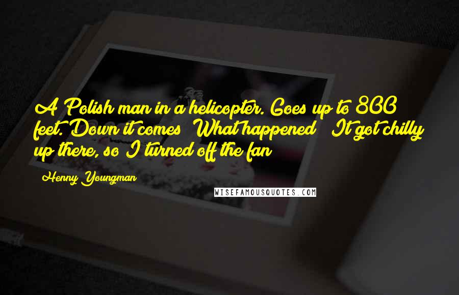 Henny Youngman Quotes: A Polish man in a helicopter. Goes up to 800 feet. Down it comes! What happened? "It got chilly up there, so I turned off the fan!"