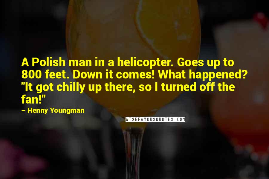 Henny Youngman Quotes: A Polish man in a helicopter. Goes up to 800 feet. Down it comes! What happened? "It got chilly up there, so I turned off the fan!"