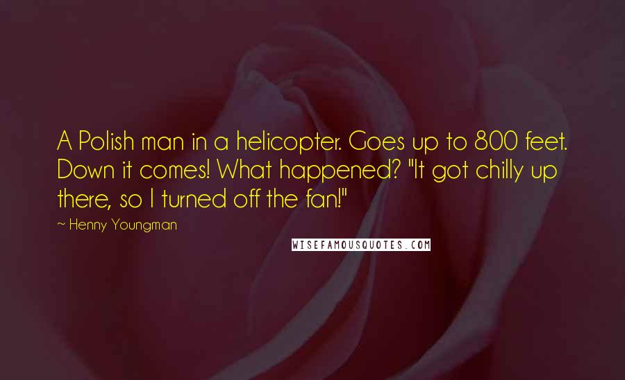 Henny Youngman Quotes: A Polish man in a helicopter. Goes up to 800 feet. Down it comes! What happened? "It got chilly up there, so I turned off the fan!"