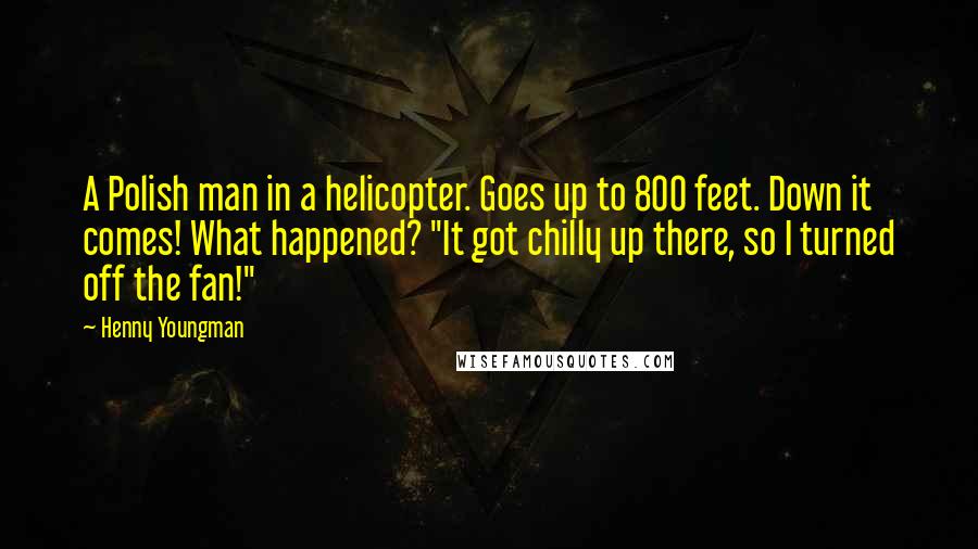 Henny Youngman Quotes: A Polish man in a helicopter. Goes up to 800 feet. Down it comes! What happened? "It got chilly up there, so I turned off the fan!"