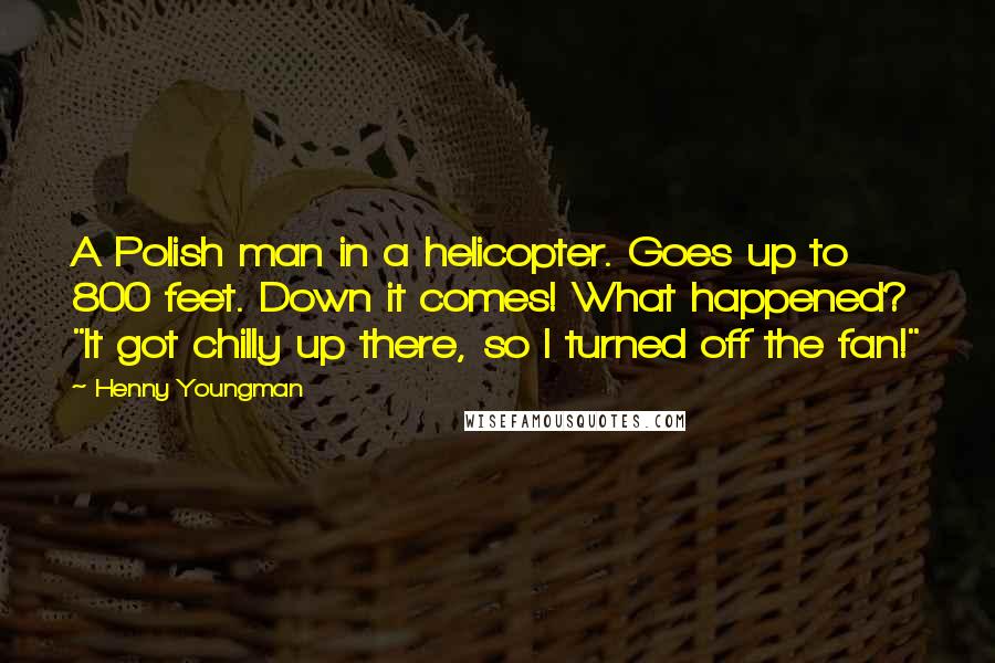 Henny Youngman Quotes: A Polish man in a helicopter. Goes up to 800 feet. Down it comes! What happened? "It got chilly up there, so I turned off the fan!"