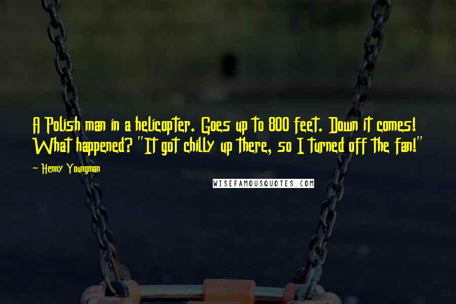Henny Youngman Quotes: A Polish man in a helicopter. Goes up to 800 feet. Down it comes! What happened? "It got chilly up there, so I turned off the fan!"