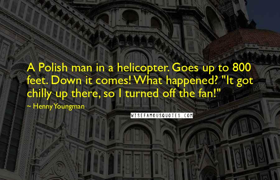 Henny Youngman Quotes: A Polish man in a helicopter. Goes up to 800 feet. Down it comes! What happened? "It got chilly up there, so I turned off the fan!"