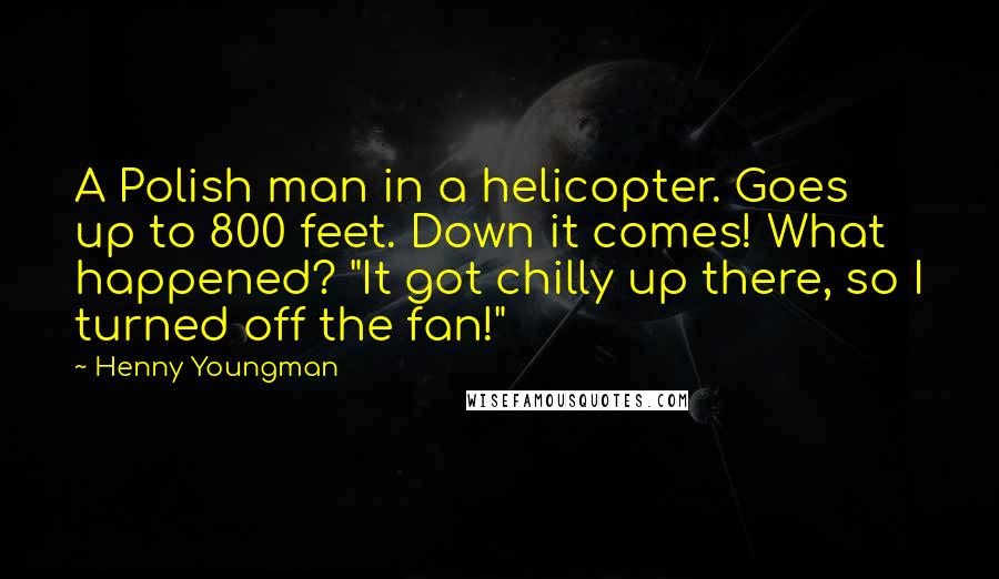 Henny Youngman Quotes: A Polish man in a helicopter. Goes up to 800 feet. Down it comes! What happened? "It got chilly up there, so I turned off the fan!"