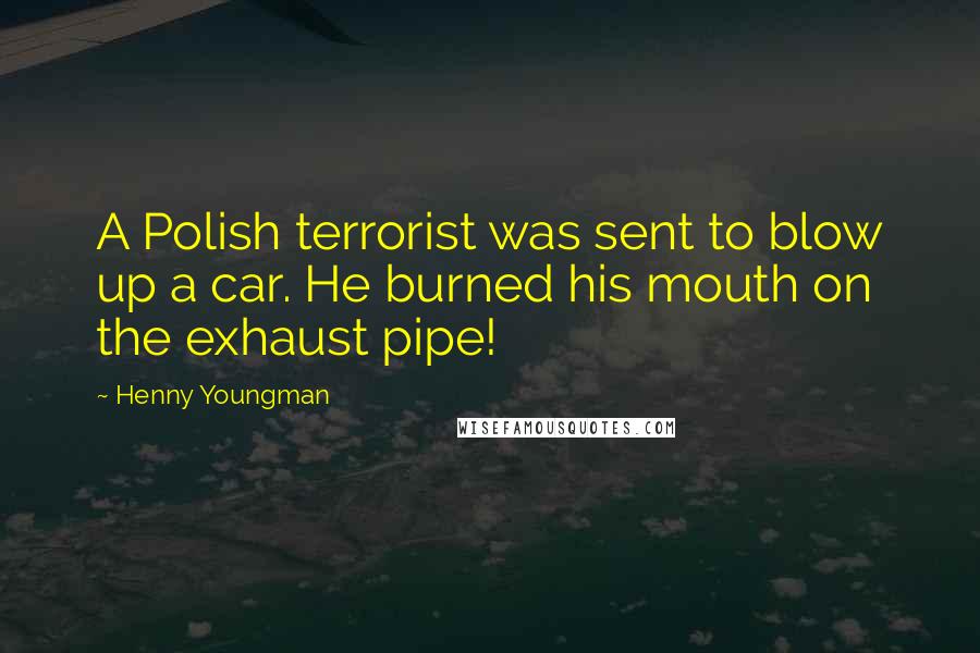 Henny Youngman Quotes: A Polish terrorist was sent to blow up a car. He burned his mouth on the exhaust pipe!