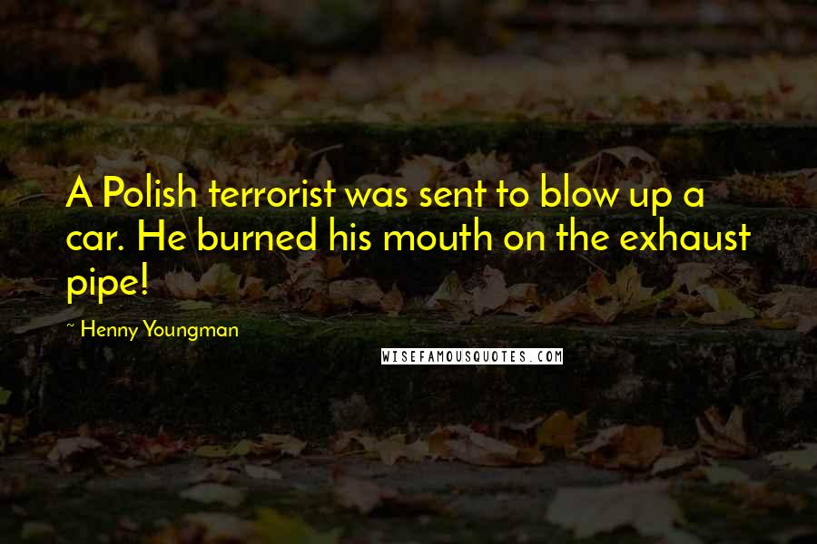 Henny Youngman Quotes: A Polish terrorist was sent to blow up a car. He burned his mouth on the exhaust pipe!