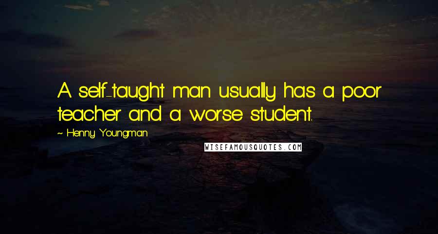 Henny Youngman Quotes: A self-taught man usually has a poor teacher and a worse student.