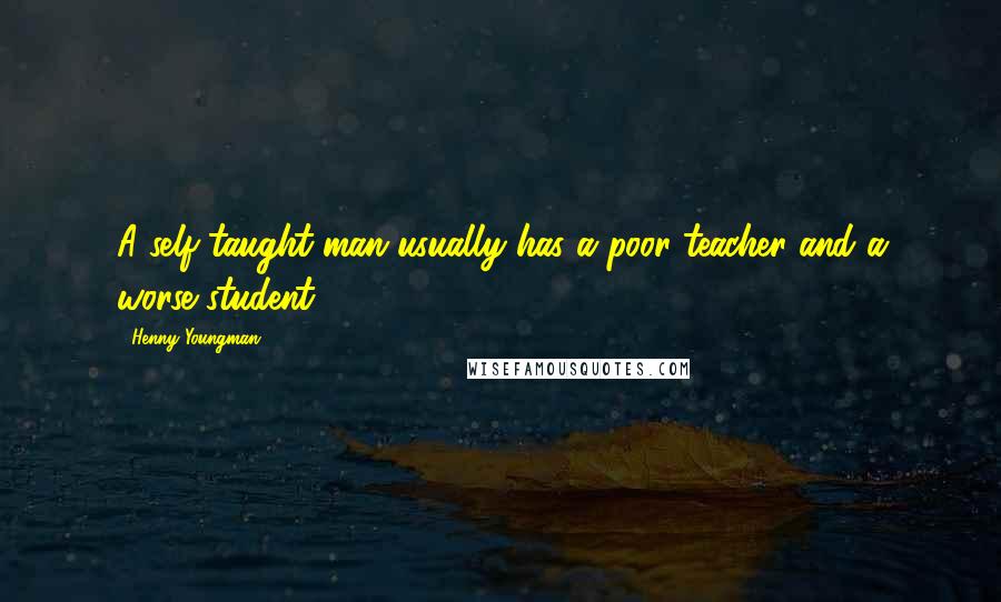 Henny Youngman Quotes: A self-taught man usually has a poor teacher and a worse student.