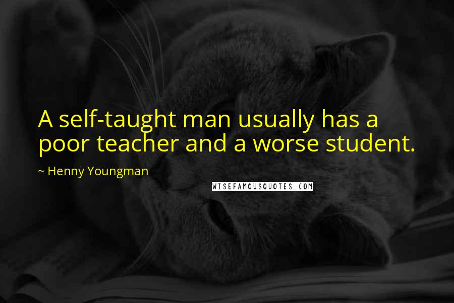 Henny Youngman Quotes: A self-taught man usually has a poor teacher and a worse student.