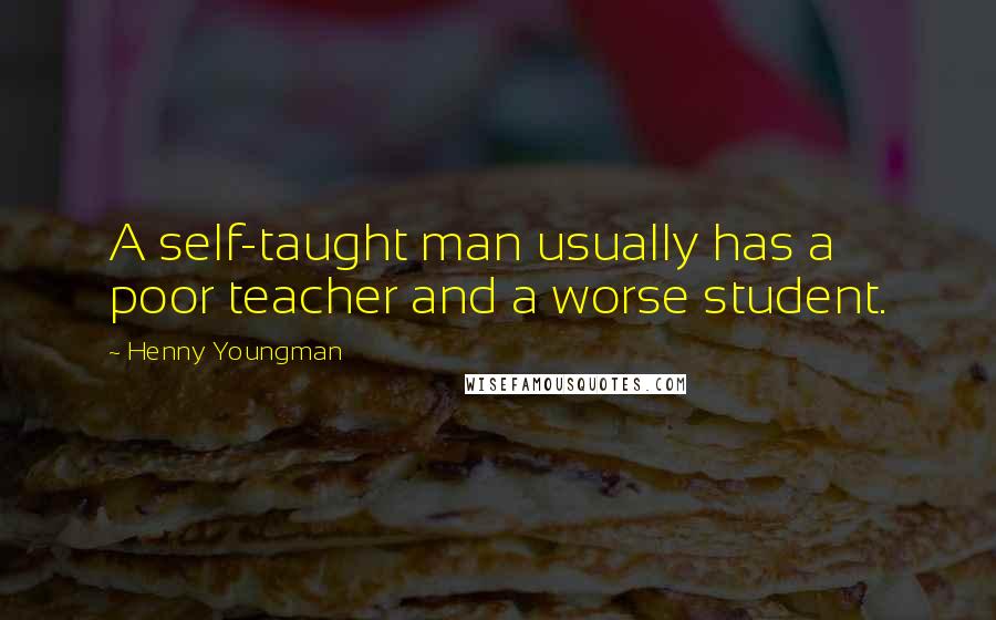 Henny Youngman Quotes: A self-taught man usually has a poor teacher and a worse student.