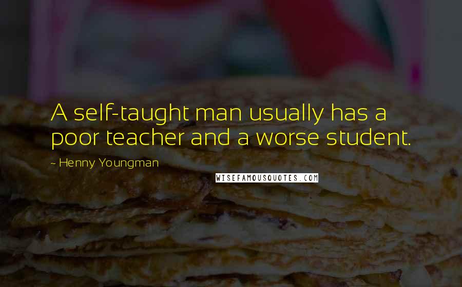 Henny Youngman Quotes: A self-taught man usually has a poor teacher and a worse student.