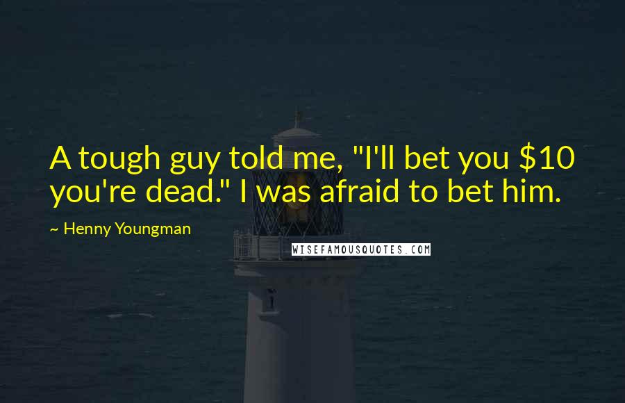 Henny Youngman Quotes: A tough guy told me, "I'll bet you $10 you're dead." I was afraid to bet him.