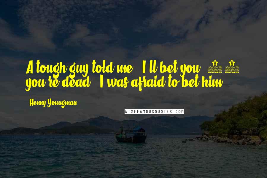 Henny Youngman Quotes: A tough guy told me, "I'll bet you $10 you're dead." I was afraid to bet him.