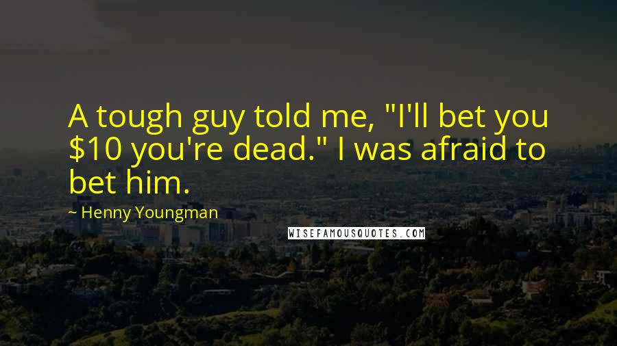 Henny Youngman Quotes: A tough guy told me, "I'll bet you $10 you're dead." I was afraid to bet him.
