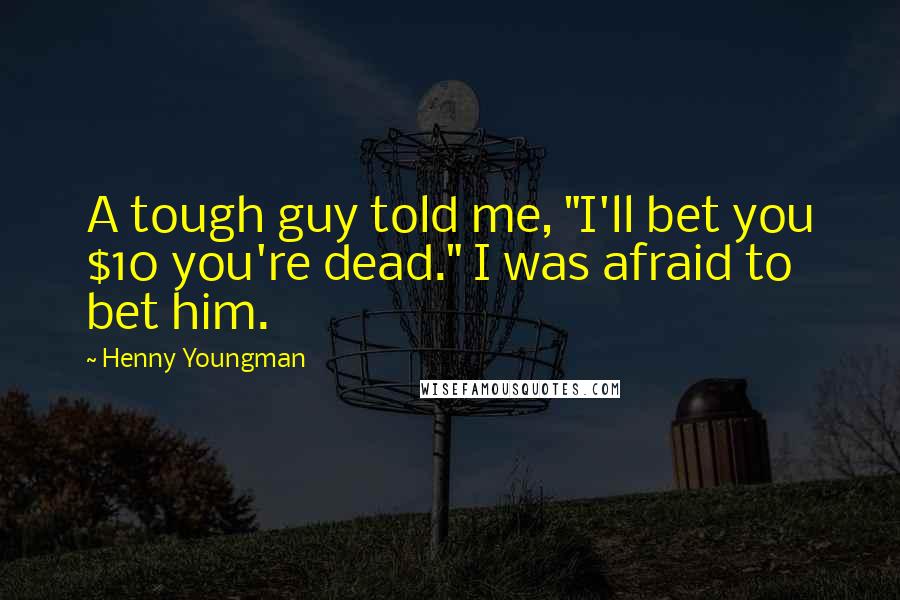 Henny Youngman Quotes: A tough guy told me, "I'll bet you $10 you're dead." I was afraid to bet him.